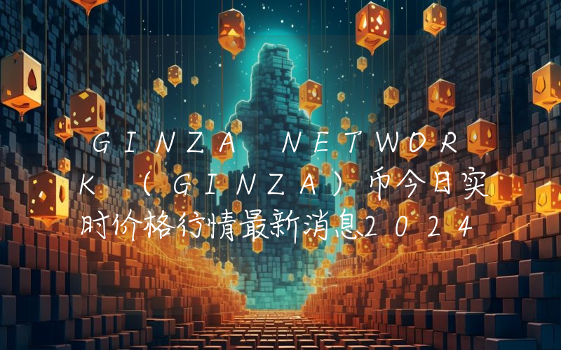 GINZA NETWORK (GINZA)币今日实时价格行情最新消息2024年04月07日