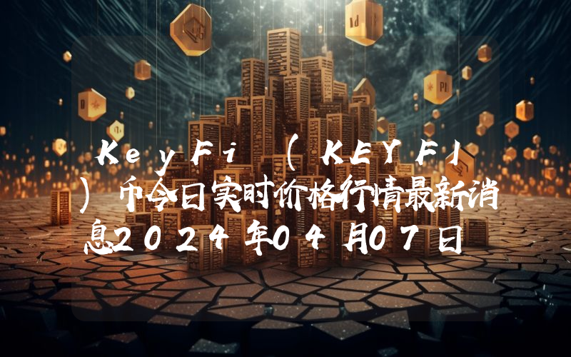 KeyFi (KEYFI)币今日实时价格行情最新消息2024年04月07日
