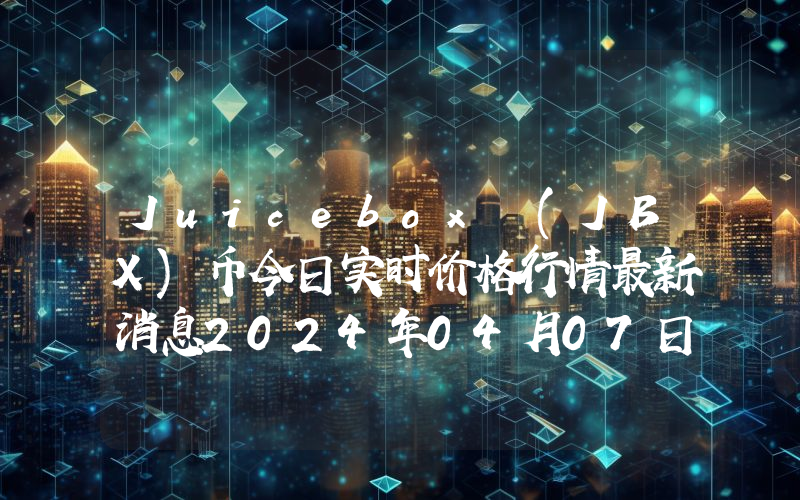 Juicebox (JBX)币今日实时价格行情最新消息2024年04月07日