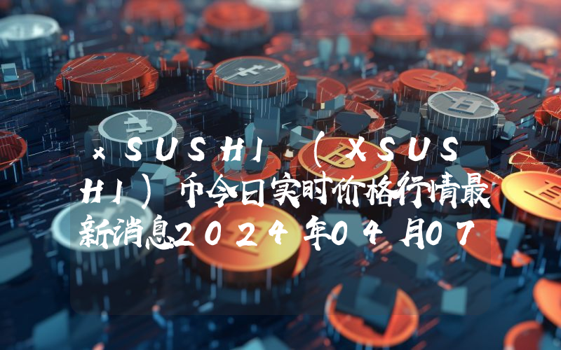 xSUSHI (XSUSHI)币今日实时价格行情最新消息2024年04月07日