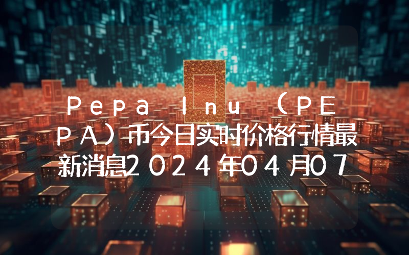 Pepa Inu (PEPA)币今日实时价格行情最新消息2024年04月07日