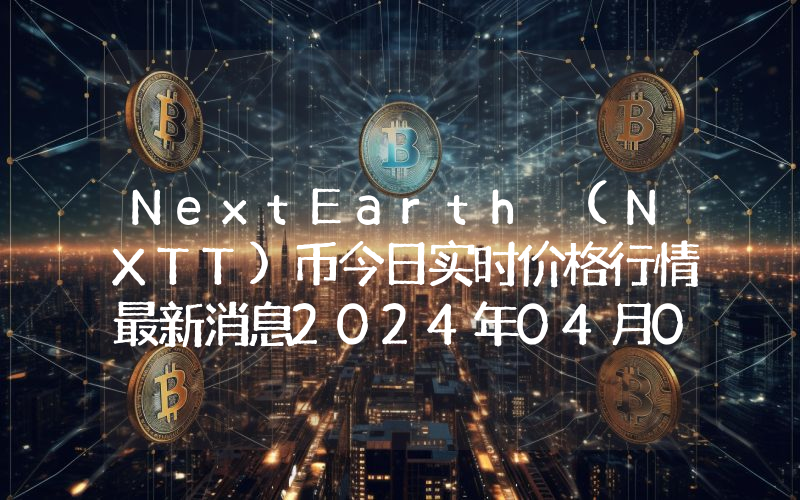 NextEarth (NXTT)币今日实时价格行情最新消息2024年04月07日