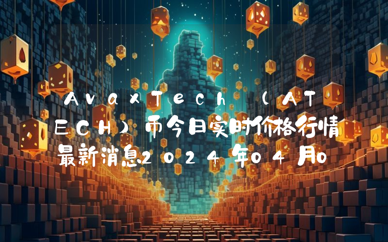 AvaxTech (ATECH)币今日实时价格行情最新消息2024年04月07日
