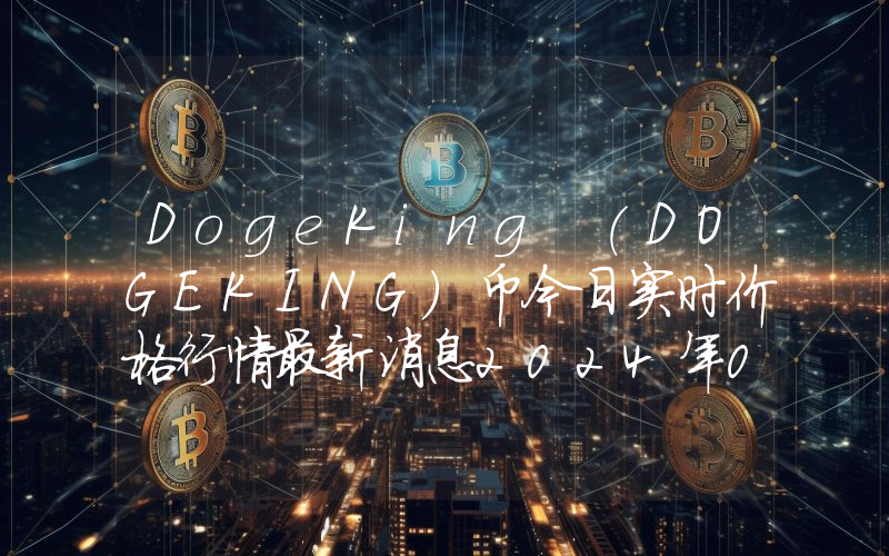 DogeKing (DOGEKING)币今日实时价格行情最新消息2024年04月07日