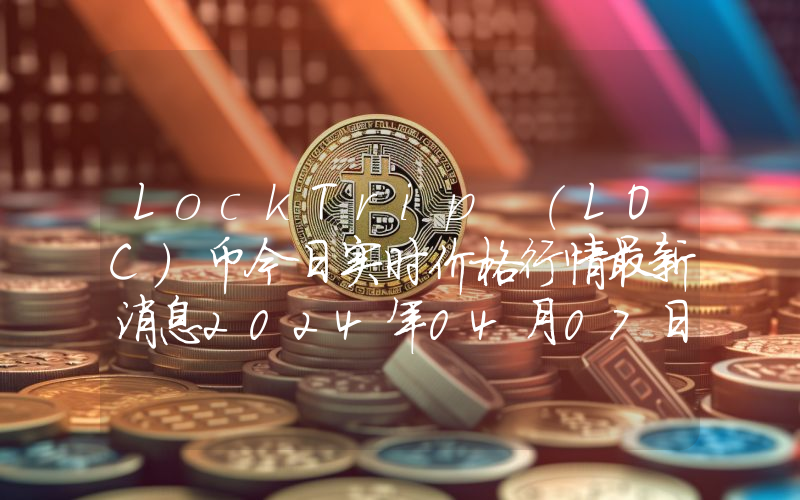LockTrip (LOC)币今日实时价格行情最新消息2024年04月07日