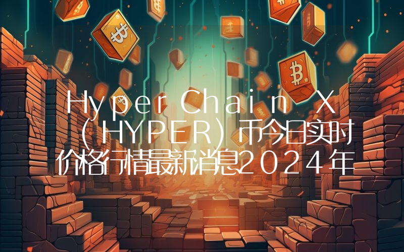 HyperChain X (HYPER)币今日实时价格行情最新消息2024年04月07日