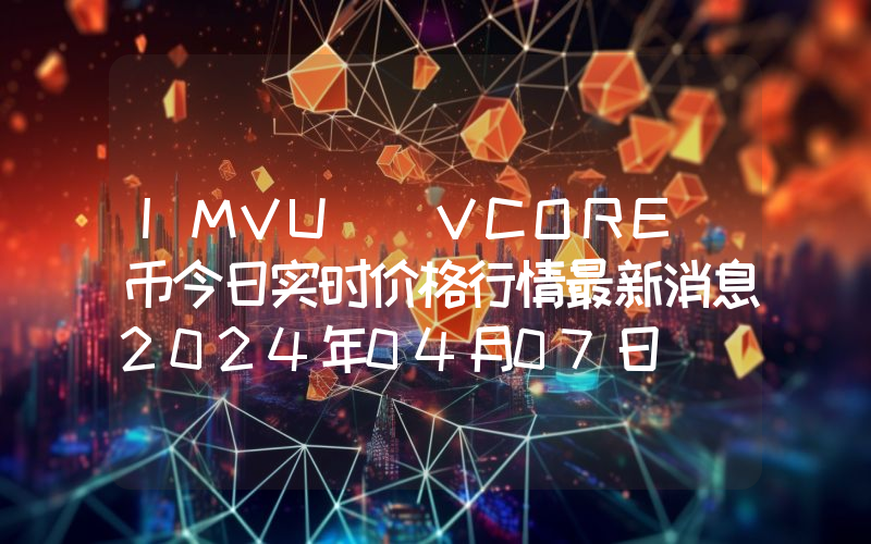 IMVU (VCORE)币今日实时价格行情最新消息2024年04月07日
