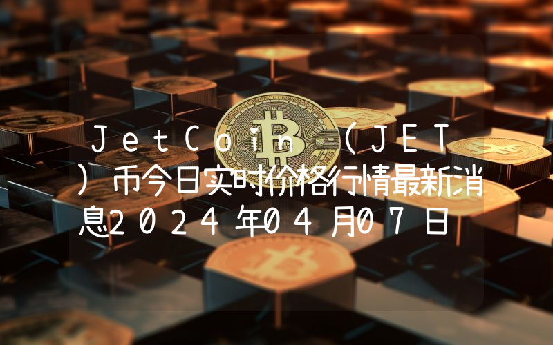 JetCoin (JET)币今日实时价格行情最新消息2024年04月07日