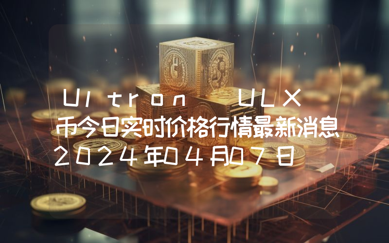 Ultron (ULX)币今日实时价格行情最新消息2024年04月07日