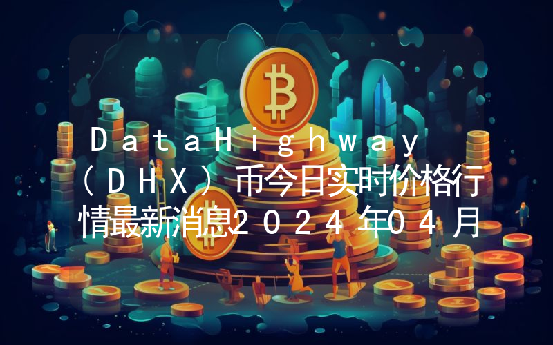 DataHighway (DHX)币今日实时价格行情最新消息2024年04月07日