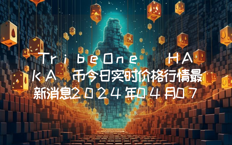 TribeOne (HAKA)币今日实时价格行情最新消息2024年04月07日