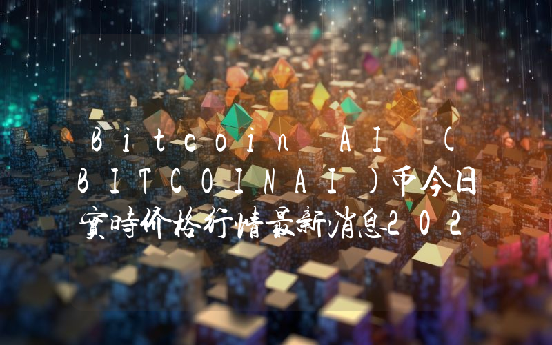 Bitcoin AI (BITCOINAI)币今日实时价格行情最新消息2024年04月07日