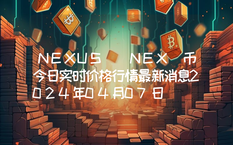 NEXUS (NEX)币今日实时价格行情最新消息2024年04月07日