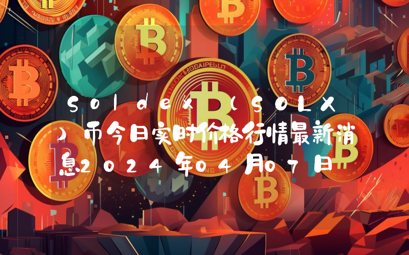 Soldex (SOLX)币今日实时价格行情最新消息2024年04月07日