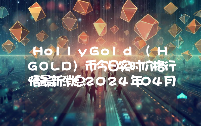 HollyGold (HGOLD)币今日实时价格行情最新消息2024年04月07日