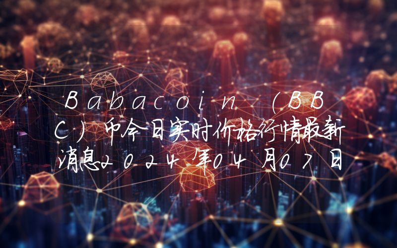 Babacoin (BBC)币今日实时价格行情最新消息2024年04月07日
