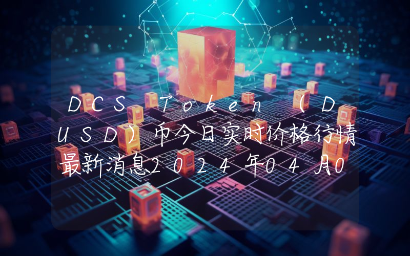 DCS Token (DUSD)币今日实时价格行情最新消息2024年04月07日