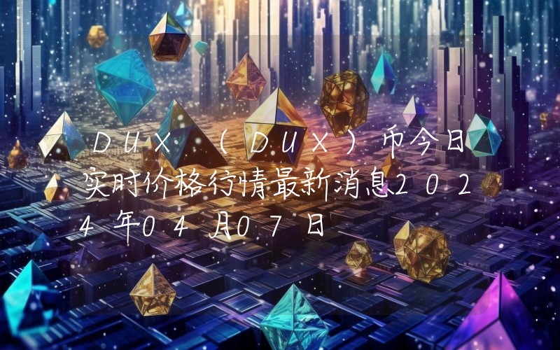 DUX (DUX)币今日实时价格行情最新消息2024年04月07日