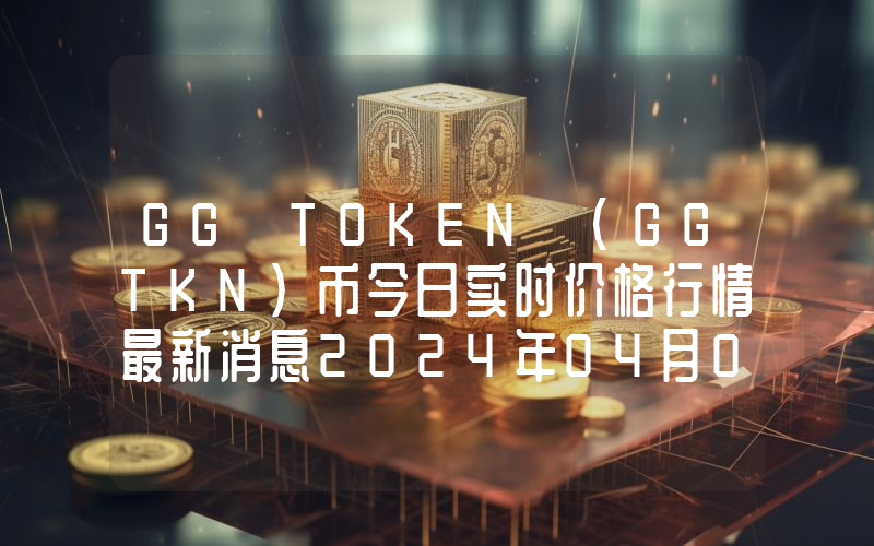 GG TOKEN (GGTKN)币今日实时价格行情最新消息2024年04月07日