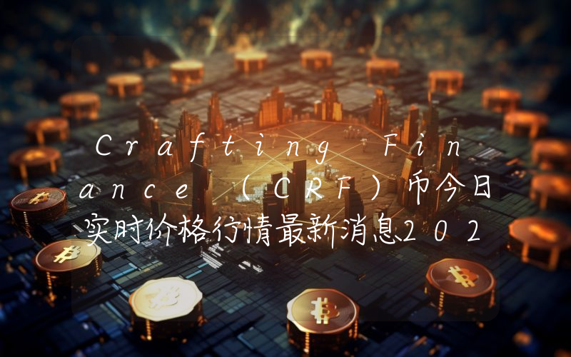 Crafting Finance (CRF)币今日实时价格行情最新消息2024年04月07日