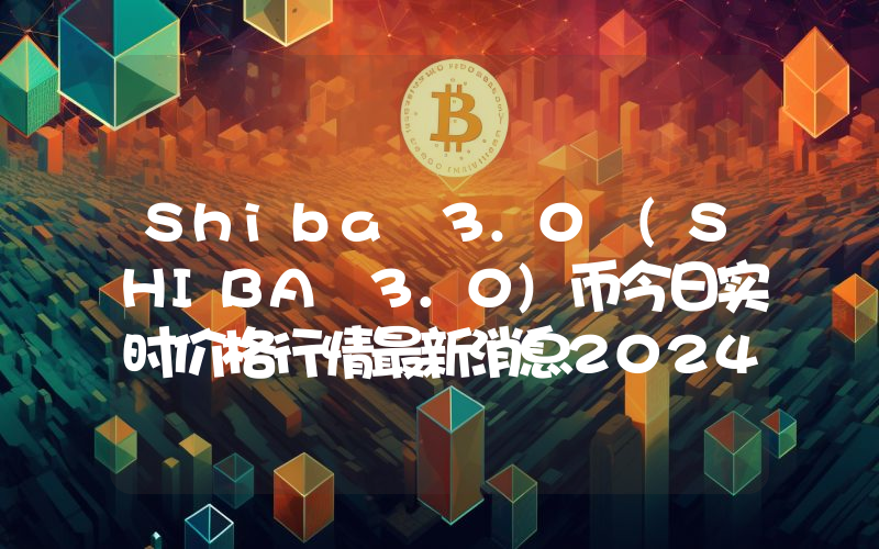 Shiba 3.0 (SHIBA 3.0)币今日实时价格行情最新消息2024年04月07日