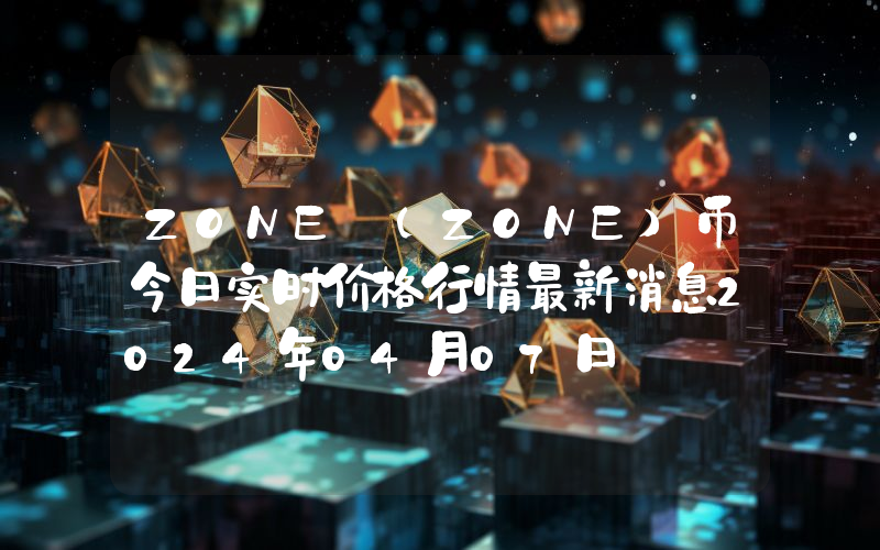 ZONE (ZONE)币今日实时价格行情最新消息2024年04月07日