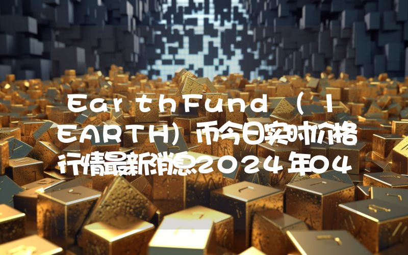 EarthFund (1EARTH)币今日实时价格行情最新消息2024年04月07日