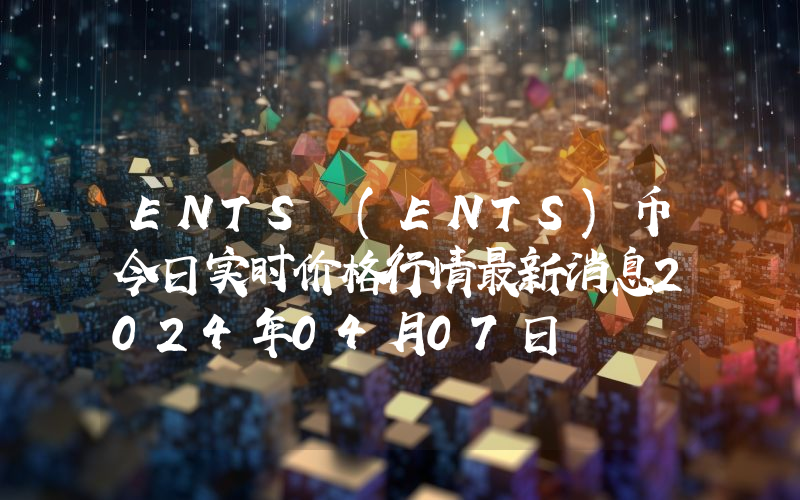 ENTS (ENTS)币今日实时价格行情最新消息2024年04月07日