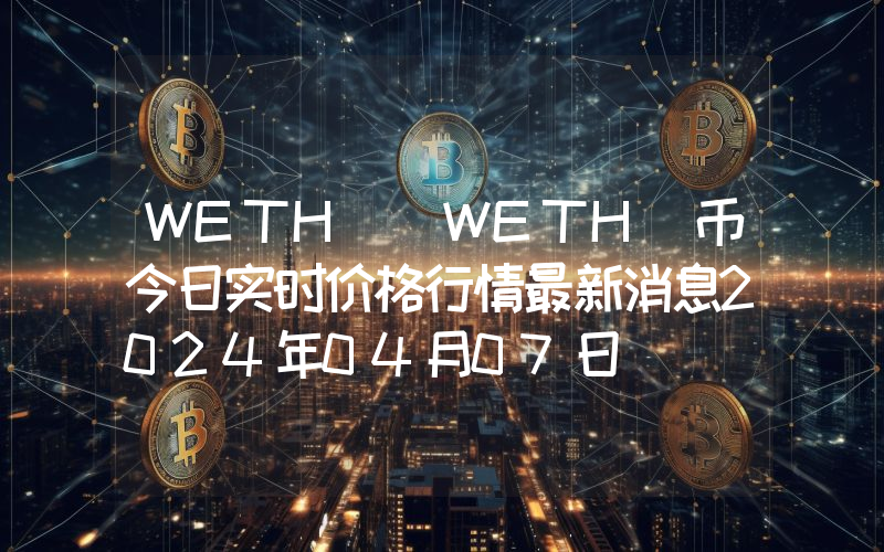 WETH (WETH)币今日实时价格行情最新消息2024年04月07日