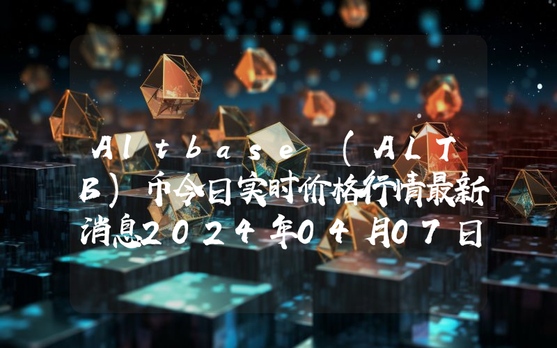 Altbase (ALTB)币今日实时价格行情最新消息2024年04月07日