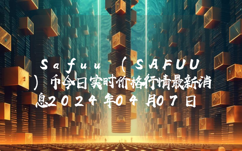 Safuu (SAFUU)币今日实时价格行情最新消息2024年04月07日