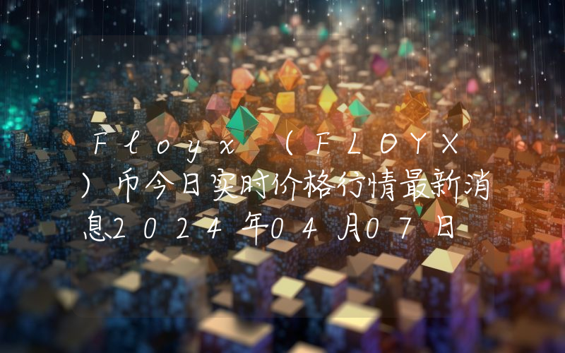 Floyx (FLOYX)币今日实时价格行情最新消息2024年04月07日