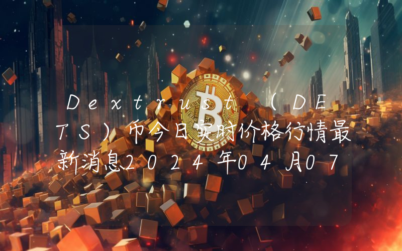 Dextrust (DETS)币今日实时价格行情最新消息2024年04月07日