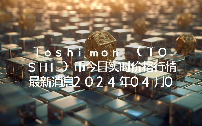 Toshimon (TOSHI)币今日实时价格行情最新消息2024年04月07日