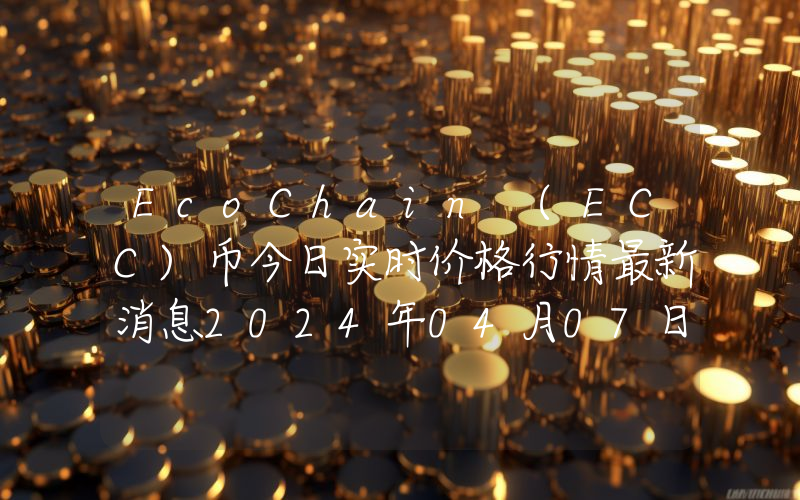 EcoChain (ECC)币今日实时价格行情最新消息2024年04月07日