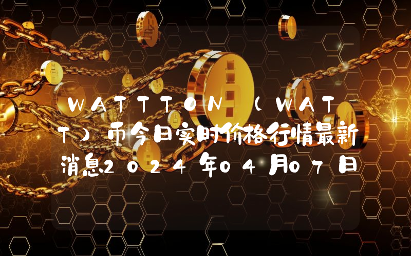 WATTTON (WATT)币今日实时价格行情最新消息2024年04月07日