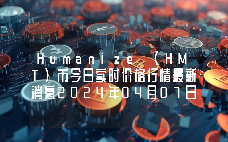 Humanize (HMT)币今日实时价格行情最新消息2024年04月07日