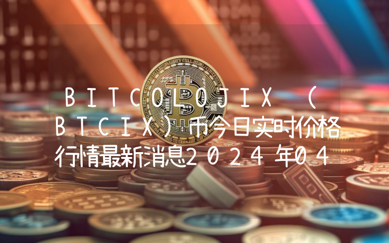 BITCOLOJIX (BTCIX)币今日实时价格行情最新消息2024年04月07日