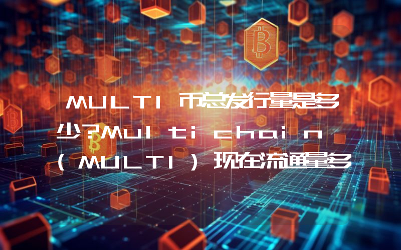 MULTI币总发行量是多少？Multichain (MULTI)现在流通量多少？