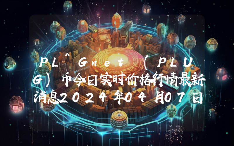 PL^Gnet (PLUG)币今日实时价格行情最新消息2024年04月07日