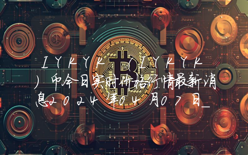 IYKYK (IYKYK)币今日实时价格行情最新消息2024年04月07日_1