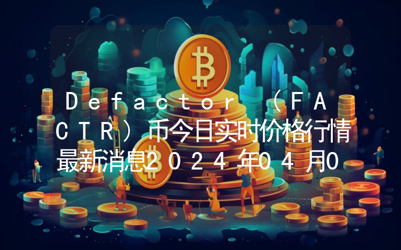 Defactor (FACTR)币今日实时价格行情最新消息2024年04月07日