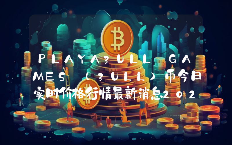 PLAYA3ULL GAMES (3ULL)币今日实时价格行情最新消息2024年04月07日