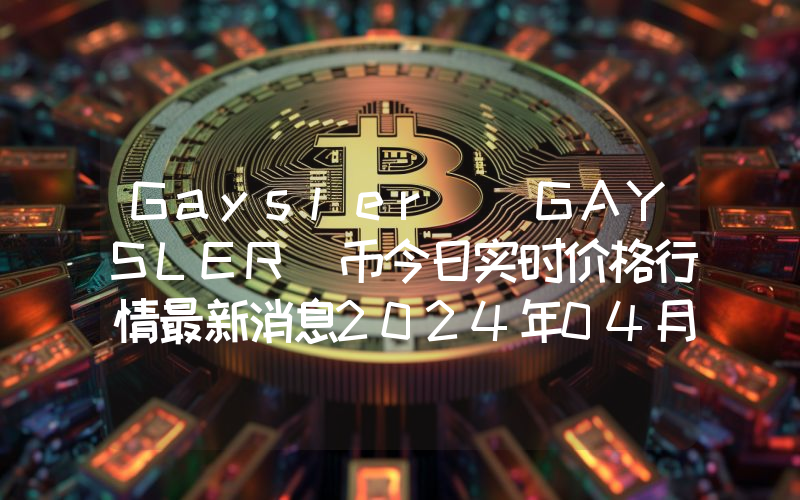 Gaysler (GAYSLER)币今日实时价格行情最新消息2024年04月07日