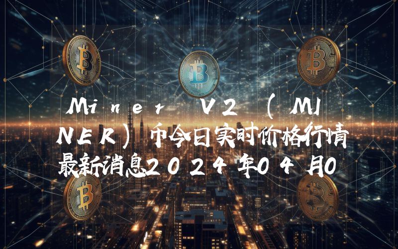 Miner V2 (MINER)币今日实时价格行情最新消息2024年04月07日