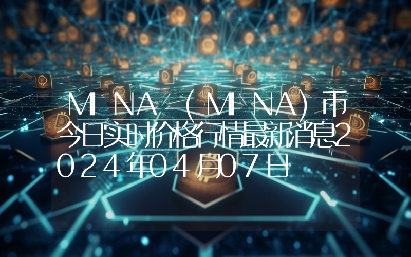 MINA (MINA)币今日实时价格行情最新消息2024年04月07日