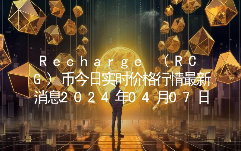 Recharge (RCG)币今日实时价格行情最新消息2024年04月07日
