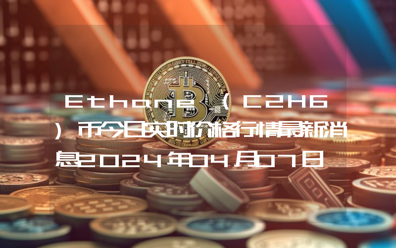 Ethane (C2H6)币今日实时价格行情最新消息2024年04月07日