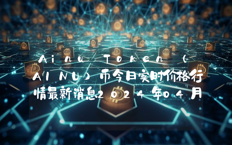 Ainu Token (AINU)币今日实时价格行情最新消息2024年04月07日