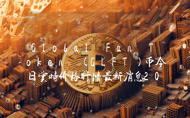 Global Fan Token (GLFT)币今日实时价格行情最新消息2024年04月07日